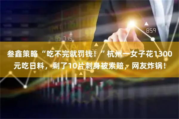 叁鑫策略 “吃不完就罚钱！”杭州一女子花1300元吃日料，剩了10片刺身被索赔，网友炸锅！