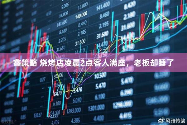 鑫策略 烧烤店凌晨2点客人满座，老板却睡了
