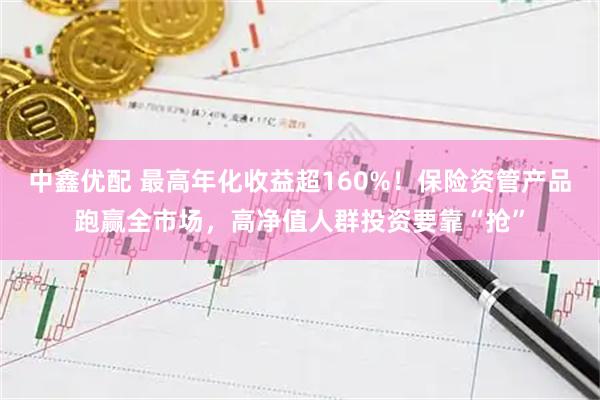 中鑫优配 最高年化收益超160%！保险资管产品跑赢全市场，高净值人群投资要靠“抢”