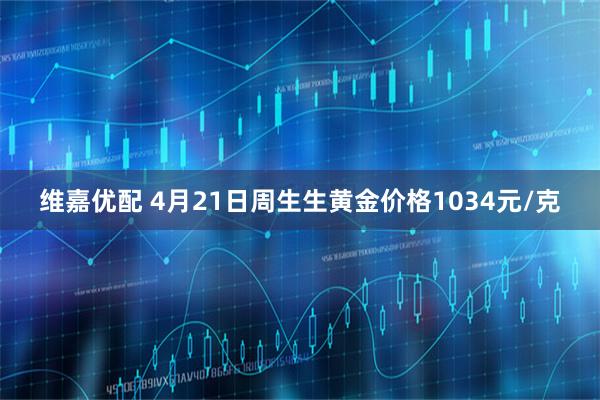 维嘉优配 4月21日周生生黄金价格1034元/克