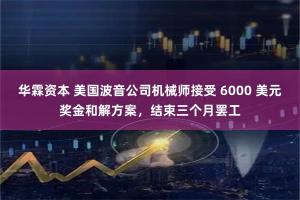 华霖资本 美国波音公司机械师接受 6000 美元奖金和解方案，结束三个月罢工