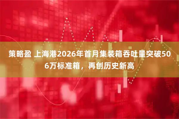 策略盈 上海港2026年首月集装箱吞吐量突破506万标准箱，再创历史新高