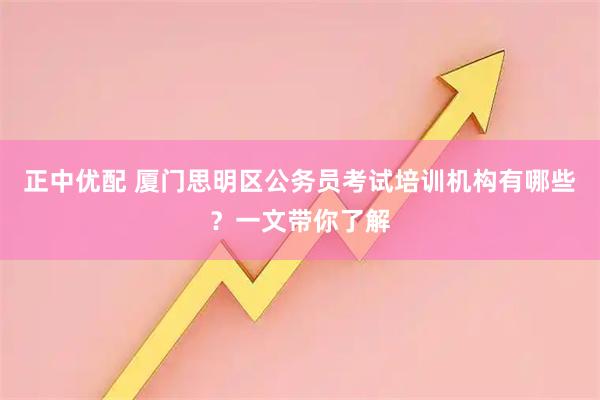 正中优配 厦门思明区公务员考试培训机构有哪些？一文带你了解