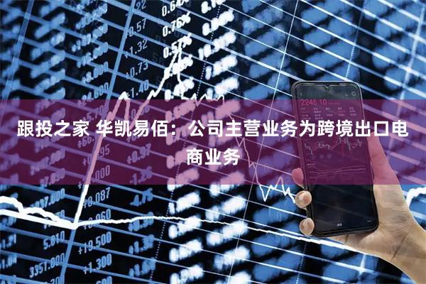 跟投之家 华凯易佰：公司主营业务为跨境出口电商业务