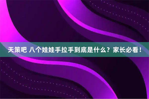 天策吧 八个娃娃手拉手到底是什么？家长必看！