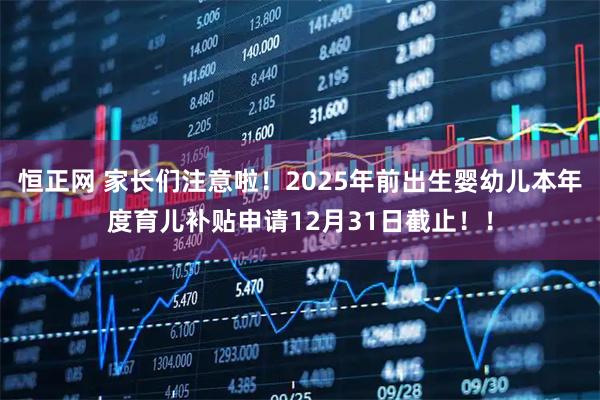 恒正网 家长们注意啦！2025年前出生婴幼儿本年度育儿补贴申请12月31日截止！！