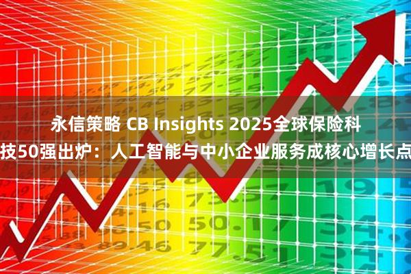 永信策略 CB Insights 2025全球保险科技50强出炉：人工智能与中小企业服务成核心增长点