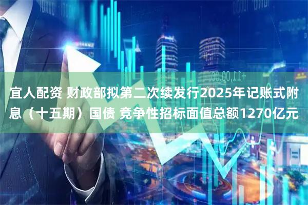 宜人配资 财政部拟第二次续发行2025年记账式附息（十五期）国债 竞争性招标面值总额1270亿元
