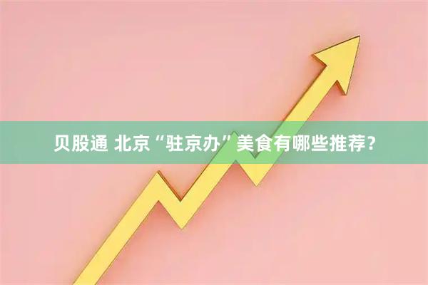贝股通 北京“驻京办”美食有哪些推荐？