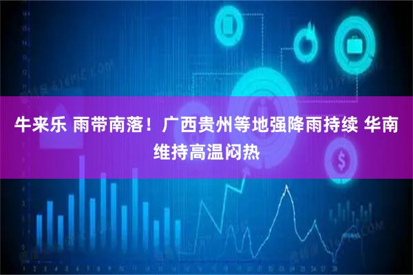 牛来乐 雨带南落！广西贵州等地强降雨持续 华南维持高温闷热