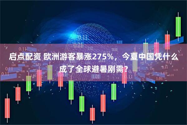 启点配资 欧洲游客暴涨275%，今夏中国凭什么成了全球避暑刚需？