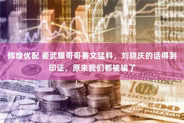 辉煌优配 姜武曝哥哥姜文猛料，刘晓庆的话得到印证，原来我们都被骗了